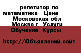 репетитор по математике › Цена ­ 700 - Московская обл., Москва г. Услуги » Обучение. Курсы   